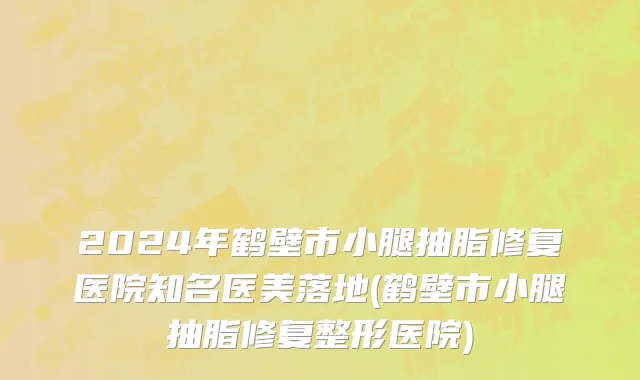 2024年鹤壁市小腿抽脂修复医院知名医美落地(鹤壁市小腿抽脂修复整形医院)