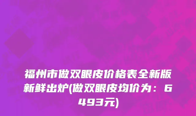 福州市做双眼皮价格表全新版新鲜出炉(做双眼皮均价为：6493元)