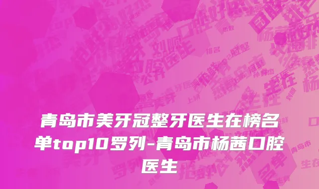 青岛市美牙冠整牙医生在榜名单top10罗列-青岛市杨茜口腔医生