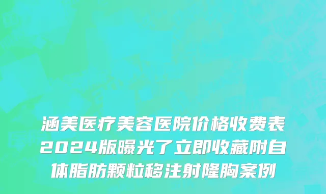 涵美医疗美容医院价格收费表2024版曝光了立即收藏附自体脂肪颗粒移注射隆胸案例