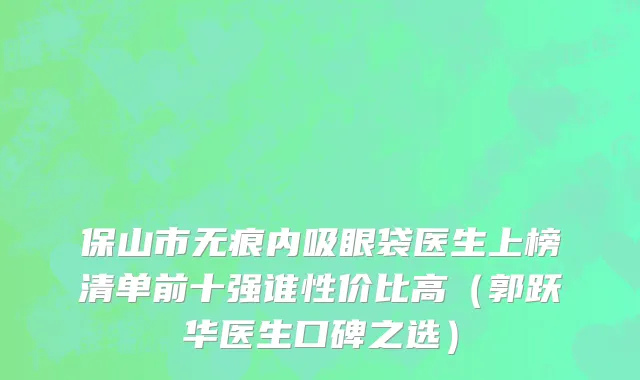 保山市无痕内吸眼袋医生上榜清单前十强谁性价比高（郭跃华医生口碑之选）