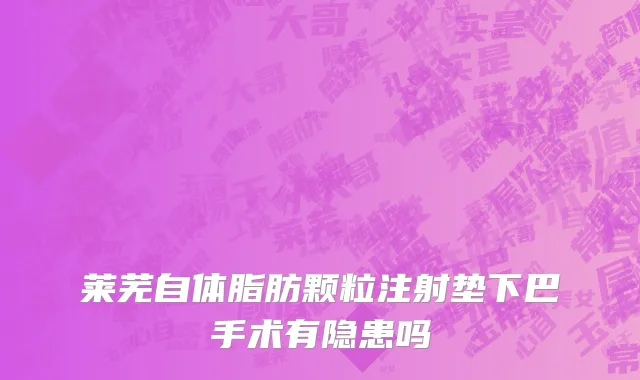 莱芜自体脂肪颗粒注射垫下巴手术有隐患吗