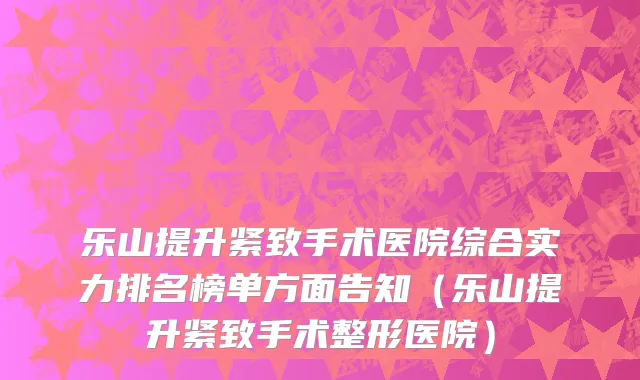 乐山提升紧致手术医院综合实力排名榜单方面告知(乐山提升紧致手术整形医院)