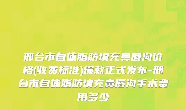 邢台市自体脂肪填充鼻唇沟价格(收费标准)爆款正式发布-邢台市自体脂肪填充鼻唇沟手术费用多少