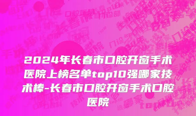 2024年长春市口腔开窗手术医院上榜名单top10强哪家技术棒-长春市口腔开窗手术口腔医院
