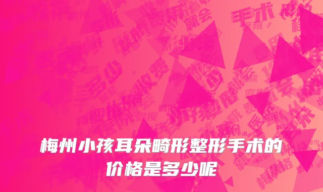 梅州小孩耳朵畸形整形手术的价格是多少呢