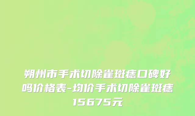 朔州市手术切除雀斑痣口碑好吗价格表-均价手术切除雀斑痣15675元