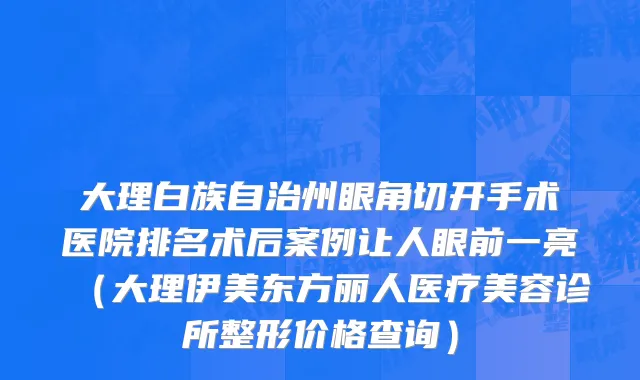 大理白族自治州眼角切开手术医院排名术后案例让人眼前一亮（大理伊美东方丽人医疗美容诊所整形价格查询）