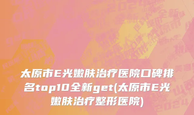 太原市E光嫩肤治疗医院口碑排名top10全新get(太原市E光嫩肤治疗整形医院)