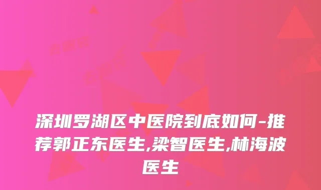 深圳罗湖区中医院到底如何-推荐郭正东医生,梁智医生,林海波医生