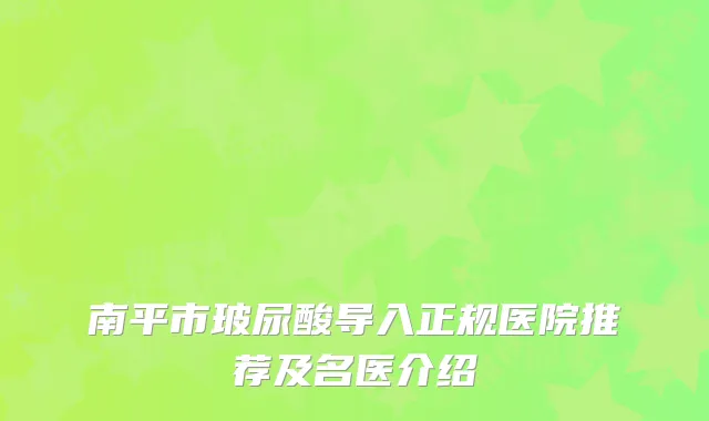 南平市玻尿酸导入正规医院推荐及名医介绍