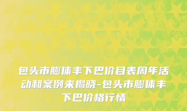 包头市膨体丰下巴价目表周年活动和案例来揭晓-包头市膨体丰下巴价格行情
