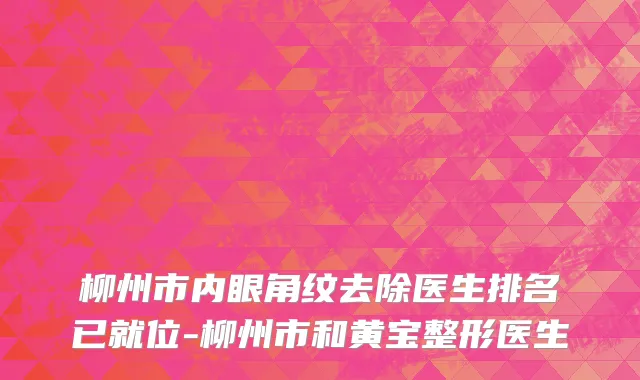柳州市内眼角纹去除医生排名已就位-柳州市和黄宝整形医生
