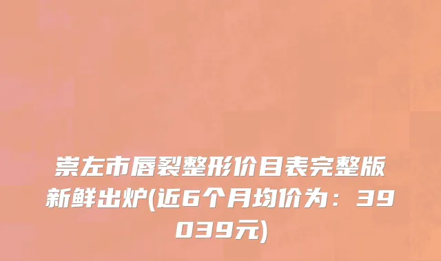 崇左市唇裂整形价目表完整版新鲜出炉(近6个月均价为：39039元)