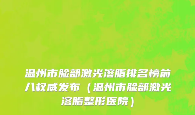 温州市脸部激光溶脂排名榜前八权威发布（温州市脸部激光溶脂整形医院）