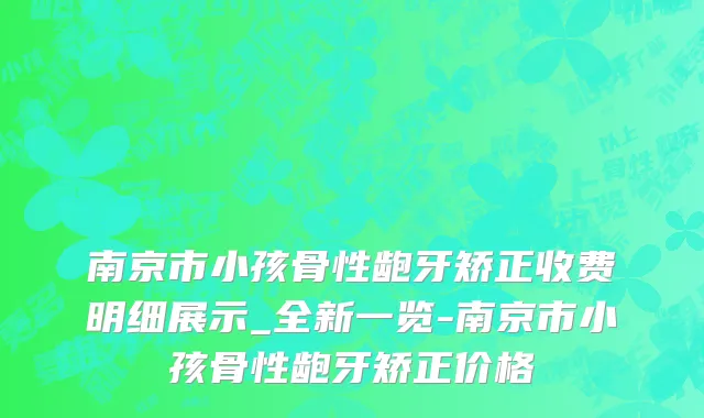 南京市小孩骨性龅牙矫正收费明细展示_全新一览-南京市小孩骨性龅牙矫正价格