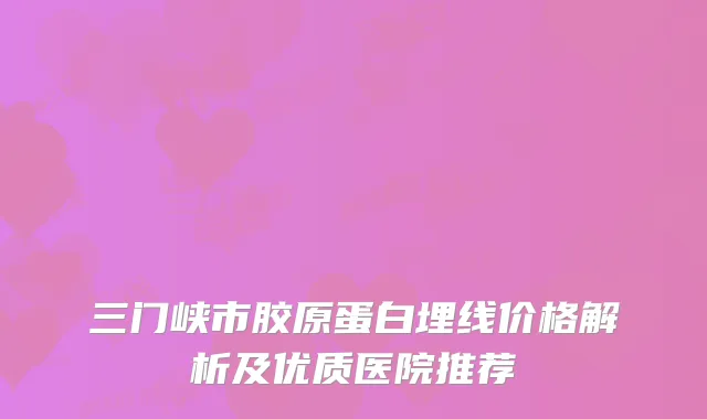 三门峡市胶原蛋白埋线价格解析及优质医院推荐
