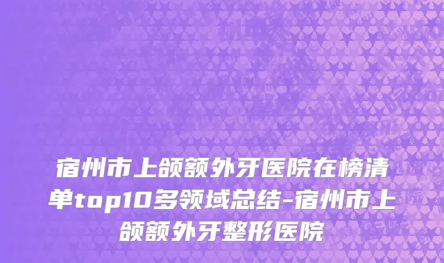 宿州市上颌额外牙医院在榜清单top10多领域总结-宿州市上颌额外牙整形医院