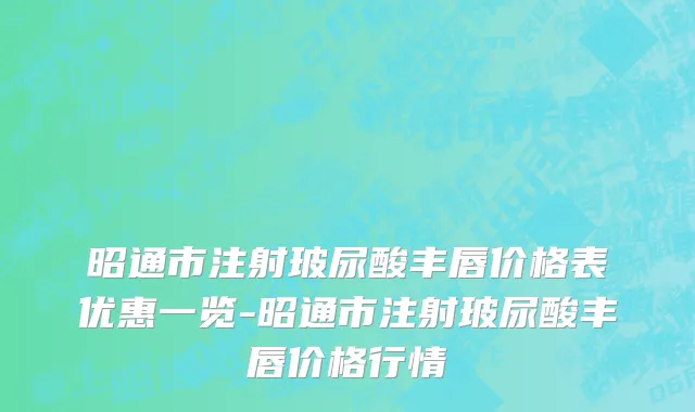 昭通市注射玻尿酸丰唇价格表优惠一览-昭通市注射玻尿酸丰唇价格行情