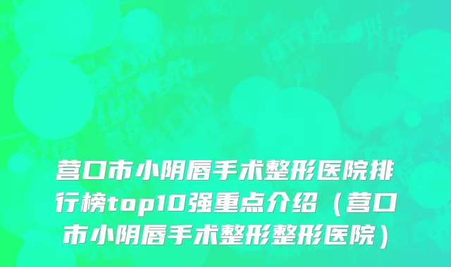 营口市小阴唇手术整形医院排行榜top10强重点介绍（营口市小阴唇手术整形整形医院）