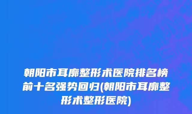 朝阳市耳廓整形术医院排名榜前十名强势回归(朝阳市耳廓整形术整形医院)