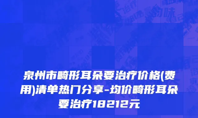 泉州市畸形耳朵要治疗价格(费用)清单热门分享-均价畸形耳朵要治疗18212元