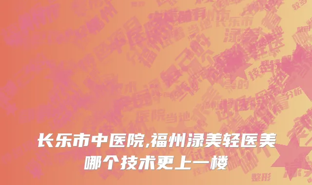 长乐市中医院,福州渌美轻医美哪个技术更上一楼