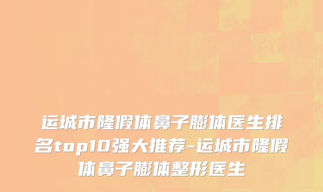 运城市隆假体鼻子膨体医生排名top10强大推荐-运城市隆假体鼻子膨体整形医生