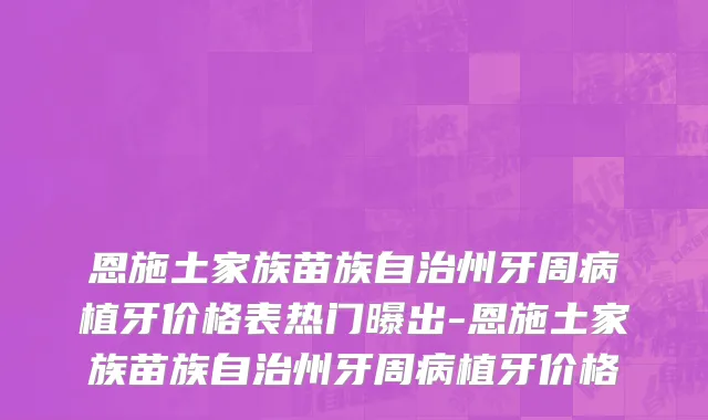 恩施土家族苗族自治州牙周病植牙价格表热门曝出-恩施土家族苗族自治州牙周病植牙价格