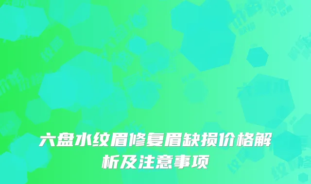 六盘水纹眉修复眉缺损价格解析及注意事项