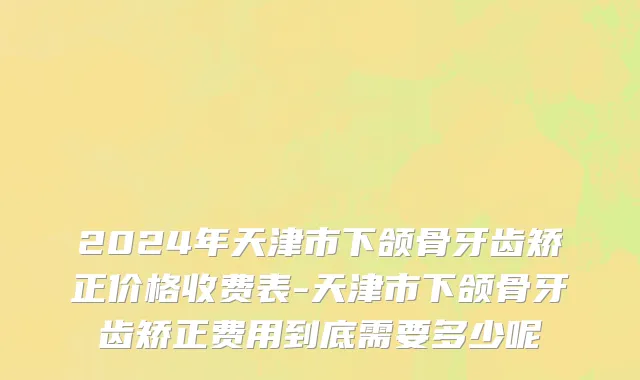 2024年天津市下颌骨牙齿矫正价格收费表-天津市下颌骨牙齿矫正费用到底需要多少呢