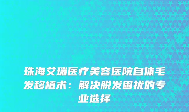 珠海艾瑞医疗美容医院自体毛发移植术：解决脱发困扰的专业选择