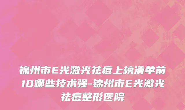 锦州市E光激光祛痘上榜清单前10哪些技术强-锦州市E光激光祛痘整形医院