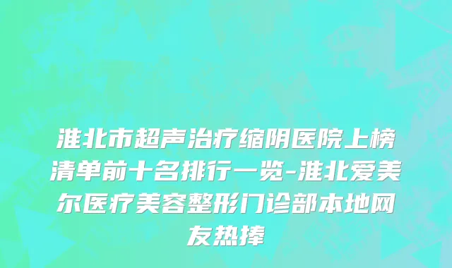 淮北市超声治疗缩阴医院上榜清单前十名排行一览-淮北爱美尔医疗美容整形门诊部本地网友热捧