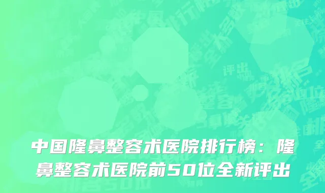 中国隆鼻整容术医院排行榜：隆鼻整容术医院前50位全新评出