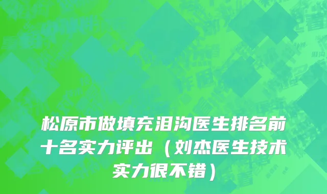 松原市做填充泪沟医生排名前十名实力评出（刘杰医生技术实力很不错）
