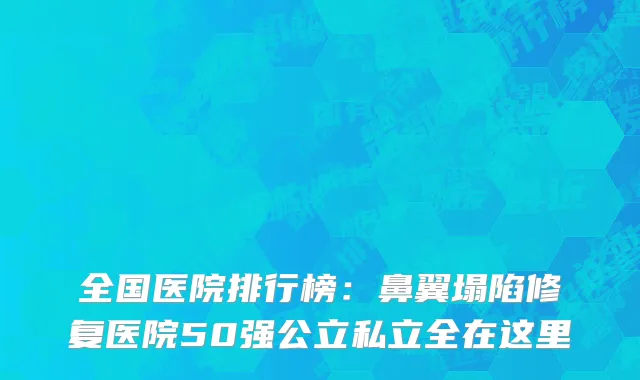 全国医院排行榜：鼻翼塌陷修复医院50强公立私立全在这里