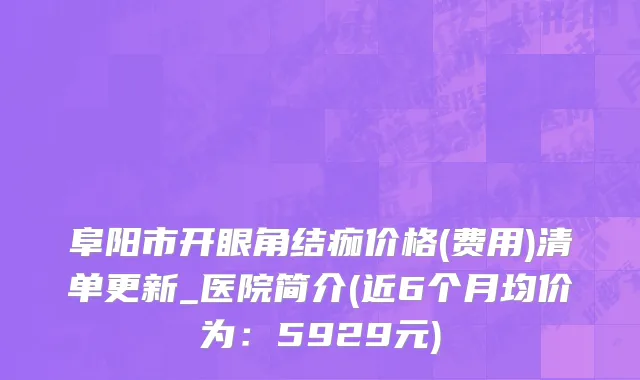 阜阳市开眼角结痂价格(费用)清单更新_医院简介(近6个月均价为：5929元)