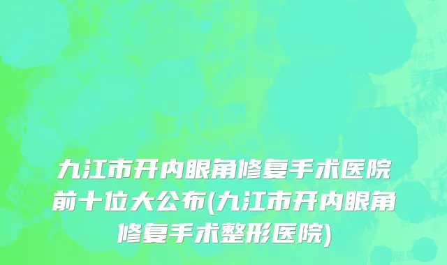 九江市开内眼角修复手术医院前十位大公布(九江市开内眼角修复手术整形医院)