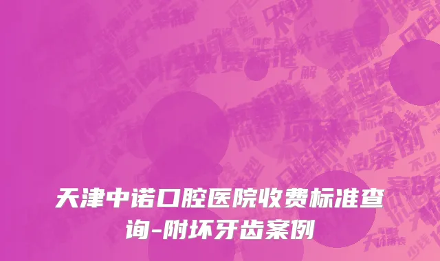 天津中诺口腔医院收费标准查询-附坏牙齿案例