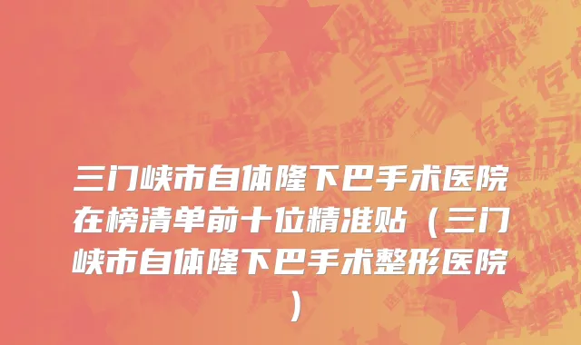 三门峡市自体隆下巴手术医院在榜清单前十位精准贴（三门峡市自体隆下巴手术整形医院）