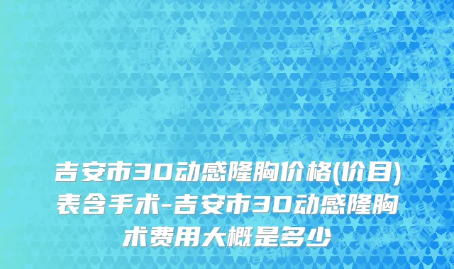 吉安市3D动感隆胸价格(价目)表含手术-吉安市3D动感隆胸术费用大概是多少