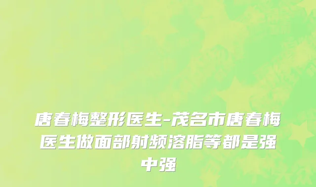 唐春梅整形医生-茂名市唐春梅医生做面部射频溶脂等都是强中强