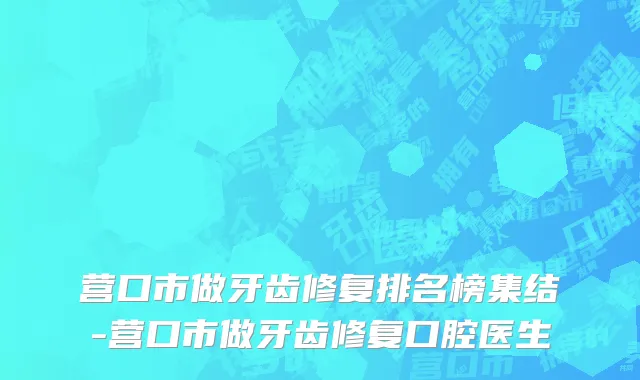 营口市做牙齿修复排名榜集结-营口市做牙齿修复口腔医生