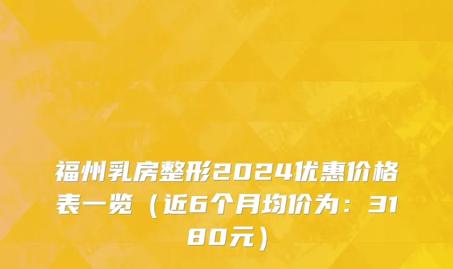 福州乳房整形2024优惠价格表一览(近6个月均价为:3180元)