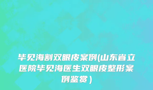 毕见海割双眼皮案例(山东省立医院毕见海医生双眼皮整形案例鉴赏）