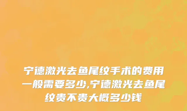 宁德激光去鱼尾纹手术的费用一般需要多少,宁德激光去鱼尾纹贵不贵大概多少钱