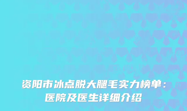 资阳市冰点脱大腿毛实力榜单：医院及医生详细介绍
