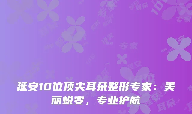 延安10位顶尖耳朵整形专家：美丽蜕变，专业护航