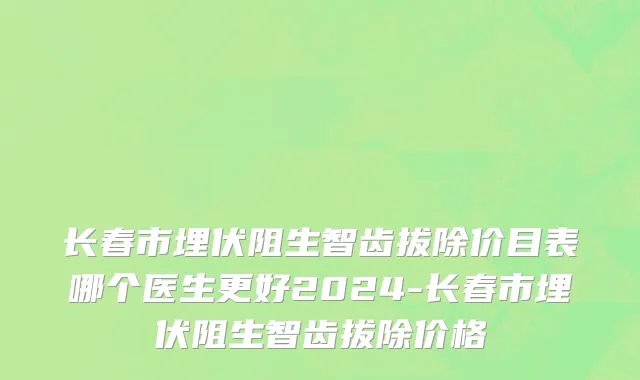 长春市埋伏阻生智齿拔除价目表哪个医生更好2024-长春市埋伏阻生智齿拔除价格